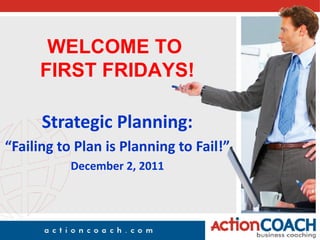 WELCOME TO
     FIRST FRIDAYS!

      Strategic Planning:
“Failing to Plan is Planning to Fail!”
           December 2, 2011
 