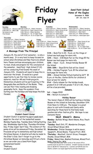 Friday                                                 Sand Point School
                                                                                                       Home of the Eagles
                                                                                                                December 4, 2009



                                                  Flyer
                                                                                                                  edt. xvii, issue 15




Sunday                      Monday                                Tuesday                              Wednesday
7:00-8:30 p.m. - Womenʼs BB 9:00-10:00 a.m. - Eldersʼ Aerobics    9:00-10:00 a.m. - Eldersʼ Aerobics   9:00-10:00 a.m. - Eldersʼ Aerobics
8:30-0:00 p.m. - Menʼs BB   4:00-6:30 p.m.- Open Library & Lab    6:30-9:00 p.m.- Open Library & Lab   6:30-9:00 p.m.- Open Library & Lab
No Library or Lab           6:30-7:30 p.m.- Water Aerobics        5:30-6:30 p.m.- Family Swim          5:30-6:30 p.m.- Open Swim
Pool Closed                 7:00-8:30 p.m. - Gr. 4-7 Open Gym     6:30-7:30 p.m.- Open Swim            6:30-7:30 p.m.- Water Aerobics
                            8:30-10:00 p.m.- Gr. 8-12 Open Gym    6:30-8:00 p.m.- Gr. K-3 Open Gym     7:00-10:00 p.m.- Adult Open Gym
                                                                  8:00-9:30 p.m.- Adult Basketball
  Thursday
  9:00-10:00 a.m. - Eldersʼ Aerobics                Friday                                         Saturday
  6:30-9:00 p.m.- Open Library & Lab                9:00-10:00 a.m. - Eldersʼ Aerobics             3:00-6:00 p.m. - Open Library & Lab
  5:30-6:30 p.m.- Family Swim                       8:00-9:00 p.m.- Open Library & Lab             5:30-6:30 p.m. - Family Swim
  6:30-7:30 p.m.- Open Swim                         5:30-6:30 p.m.- Open Swim                      6:30-7:30 p.m. - Open Swim
  6:30-8:00 p.m.- Gr. K-3 Open Gym                  6:30-7:30 p.m.- Water Aerobics                 7:00-8:30 p.m. - Gr. 4-7 Open Gym
  8:00-9:00 p.m.- Adult Basketball                                                                 8:30-10:00 p.m. - Gr. 8-12 Open Gym

      A Message From The Principal                                                       December
                                                                    11th - Book Fair 6:30 - 9 p.m. on the Stage at
 January 15, the end of first semester, is only a                   School see back page for more info.
 month away. It is very hard to keep focused on                     12th - Noon - 3:00 Book Fair on the Stage @ the
 school when Christmas and New Years are almost                     Bazaar see back page for more info.
 here. Please continue encouraging your children                    12th - Noon - 3 p.m. Annual Holiday Bazaar @
 to read, study and prepare for the conclusion of                   the School
 the semester. Sand Point High School (7-12)                        15th-18th - Boys/Girls Club will be closed
 will be conducting Final Exams the week of                         17th - Holiday Program 7 p.m. @ the school see
 January 11th. Students will need to keep this in                   back page for more info.
 mind over the break. It would be a great                           19th - Annual Holiday Potluck hosted by QTT @
 opportunity to use this time to review course                      5 p.m. at the Rec. Center/Gifts for children &
 material, read for AR and finish projects.                         Door prizes for adults
 Elementary students will be participating in the                   21st - Early release for the holiday break,
 Geography Bee and Battle of the Books. They                        grades K-6 at 1:00 and grades 7-12 at 1:30...there
 can use their time reading and studying                            will be a bus provided.
 geography facts. Keep the academic fires                                                 January
 burning over the holidays and help keeps the kids                  1st - Happy 2010!
 focused.                                                           4th - Return to school !!!
                                                                                        Holiday Bazaar
                                                                     The Senior Class of 2010 will be hosting a Holiday
                                                                     Bazaar at the School on Saturday, December 12th
                                                                     from Noon to 3:00 p.m. The bazaar is a great
                                                                     place to visit with friends and family while
                                                                     searching for those hard to find home made
                                                                     goodies and other festive gifts. We hope to see
               Student Council Corner                                everyone there!
 Student Council is sponsoring spirit week next                                   Next Week’s Menu
 week for the start of the basketball season.                        Monday: Buffalo Wings, Ranch Beans, Rice, Peach
 Monday-Pajama Day, Tuesday-Gone fishing/hunting                     Cups, Milk
 day, Wednesday-Sports Day, Thursday-Christmas                       Tuesday: Beef Chili, FF, Mandarine Oranges,
 Day, Friday-Super Spirit Day. The winners of the                    Sliced Wheat Bread, Milk
 penny drive will be announced Friday, December 18.                  Wednesday: Italian Sausage in white sauce,
 Proceeds will go to elementary and high school                      Spaghetti, Mixed Beans, Tropical Fruit, Milk
 Christmas Dances. A donation will also be made to                   Thursday: Meatloaf, Carrot Slices, Pineapple
 the Elder's Club. Don't forget to go to the                         Chunks, Sliced Wheat, Milk
 Christmas Bazaar on Saturday and fill out a form                    Friday: Baked Ham, Mashed Potatoes, Mixed Fruit,
 so we can order you a Sand Point Eagle                              Rolls, Cherry Pie, Milk cards at the school office.
                                                                     ***Please purchase your lunch
 personalized hoodie!                                                Lunches must be paid for in advance. Student lunches are $3.50
 Thank you,                                                          each or $0.40 for reduced price. Lunches cost $5.00 each for
 Student Council                                                     Adults. (USDA is an equal opportunity provider/employer)
 