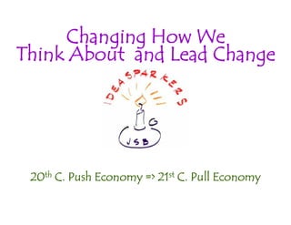 Changing How We
Think About and Lead Change

20th C. Push Economy => 21st C. Pull Economy
John Seely Brown
Visiting Scholar
University of Southern California
ARL Fall Forum, October 12, 2012

 