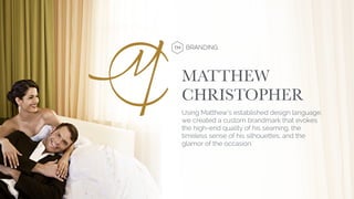 BRANDING
Using Matthew’s established design language,
we created a custom brandmark that evokes
the high-end quality of his seaming, the
timeless sense of his silhouettes, and the
glamor of the occasion.
MATTHEW
CHRISTOPHER
 