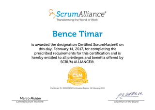 Bence Timar
is awarded the designation Certified ScrumMaster® on
this day, February 14, 2017, for completing the
prescribed requirements for this certification and is
hereby entitled to all privileges and benefits offered by
SCRUM ALLIANCE®.
Certificant ID: 000615951 Certification Expires: 14 February 2019
Marco Mulder
Certified Scrum Trainer® Chairman of the Board
 