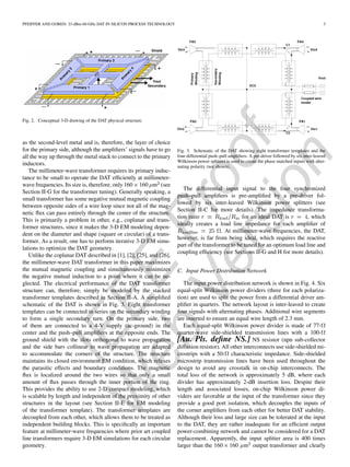 IEEE
Proof
W
eb
Version
PFEIFFER AND GOREN: 23-dBm 60-GHz DAT IN SILICON PROCESS TECHNOLOGY 3
Fig. 2. Conceptual 3-D drawing of the DAT physical structure.
as the second-level metal and is, therefore, the layer of choice
for the primary side, although the ampliﬁers’ signals have to go
all the way up through the metal stack to connect to the primary
inductors.
The millimeter-wave transformer requires its primary induc-
tance to be small to operate the DAT efﬁciently at millimeter-
wave frequencies. Its size is, therefore, only 160 160 m (see
Section II-G for the transformer tuning). Generally speaking, a
small transformer has some negative mutual magnetic coupling
between opposite sides of a wire loop since not all of the mag-
netic ﬂux can pass entirely through the center of the structure.
This is primarily a problem in other, e.g., coplanar and trans-
former structures, since it makes the 3-D EM modeling depen-
dent on the diameter and shape (square or circular) of a trans-
former. As a result, one has to perform iterative 3-D EM simu-
lations to optimize the DAT geometry.
Unlike the coplanar DAT described in [1], [2], [25], and [26],
the millimeter-wave DAT transformer in this paper maximizes
the mutual magnetic coupling and simultaneously minimizes
the negative mutual induction to a point where it can be ne-
glected. The electrical performance of the DAT transformer
structure can, therefore, simply be modeled by the stacked
transformer templates described in Section II-A. A simpliﬁed
schematic of the DAT is shown in Fig. 3. Eight transformer
templates can be connected in series on the secondary winding
to form a single secondary turn. On the primary side, two
of them are connected to a 4-V supply (ac-ground) in the
center and the push–pull ampliﬁers at the opposite ends. The
ground shield with the slots orthogonal to wave propagation
and the side bars collinear to wave propagation are adapted
to accommodate the corners of the structure. The structure
maintains its closed environment EM condition, which relaxes
the parasitic effects and boundary conditions. The magnetic
ﬂux is localized around the two wires so that only a small
amount of ﬂux passes through the inner portion of the ring.
This provides the ability to use 2-D compact modeling, which
is scalable by length and independent of the proximity of other
structures in the layout (see Section II-E for EM modeling
of the transformer template). The transformer templates are
decoupled from each other, which allows them to be treated as
independent building blocks. This is speciﬁcally an important
feature at millimeter-wave frequencies where prior art coupled
line transformers require 3-D EM simulations for each circular
geometry.
Fig. 3. Schematic of the DAT showing eight transformer templates and the
four differential push–pull ampliﬁers. A pre-driver followed by six inter-leaved
Wilkinson power splitters is used to create the phase matched inputs with alter-
nating polarity (not shown).
The differential input signal to the four synchronized
push–pull ampliﬁers is pre-ampliﬁed by a pre-driver fol-
lowed by six inter-leaved Wilkinson power splitters (see
Section II-C for more details). The impedance transforma-
tion ratio for an ideal DAT is , which
ideally creates a load line impedance for each ampliﬁer of
. At millimeter-wave frequencies, the DAT,
however, is far from being ideal, which requires the reactive
part of the transformer to be tuned for an optimum load line and
coupling efﬁciency (see Sections II-G and H for more details).
C. Input Power Distribution Network
The input power distribution network is shown in Fig. 4. Six
equal-split Wilkinson power dividers (three for each polariza-
tion) are used to split the power from a differential driver am-
pliﬁer in quarters. The network layout is inter-leaved to create
four signals with alternating phases. Additional wire segments
are inserted to ensure an equal wire length of 2.3 mm.
Each equal-split Wilkinson power divider is made of 77-
quarter-wave side-shielded transmission lines with a 100-
[Au. Pls. deﬁne NS.] NS resistor (npn sub-collector
diffusion resistor). All other interconnects use side-shielded mi-
crostrips with a 50- characteristic impedance. Side-shielded
microstrip transmission lines have been used throughout the
design to avoid any crosstalk in on-chip interconnects. The
total loss of the network is approximately 5 dB, where each
divider has approximately 2-dB insertion loss. Despite their
length and associated losses, on-chip Wilkinson power di-
viders are favorable at the input of the transformer since they
provide a good port isolation, which decouples the inputs of
the corner ampliﬁers from each other for better DAT stability.
Although their loss and large size can be tolerated at the input
to the DAT, they are rather inadequate for an efﬁcient output
power-combining network and cannot be considered for a DAT
replacement. Apparently, the input splitter area is 400 times
larger than the 160 160 m output transformer and clearly
 