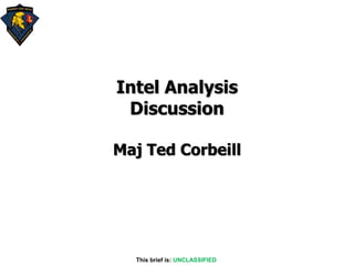 Intel Analysis
Discussion
Maj Ted Corbeill
This brief is: UNCLASSIFIED
 