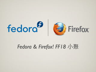 Fedora & Firefox! FF18 ⼩小聚
 