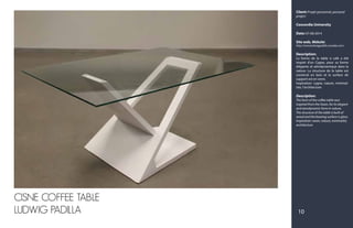 Client: Projet personnel, personal
project
Concordia University
Date: 07-08-2014
Site web, Website:
http://www.ludwigpadilla.crevado.com/
Description:
La forme de la table à café a été
inspiré d'un Cygne, pour sa forme
élégante et aérodynamique dans la
nature. La structure de la table est
construit en bois et la surface de
support est en verre.
Inspiration: cygne, nature, minimal-
iste, l'architecture
Description:
The form of the coffee table was
inspired from the Swan, for its elegant
and aerodynamic form in nature.
The structure of the table is built of
wood and the bearing surface is glass.
Inspiration: swan, nature, minimalist,
architecture
CISNE COFFEE TABLE
LUDWIG PADILLA 10
 