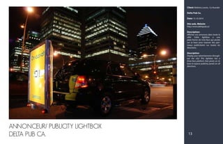 Client: Mathieu Lavois, Co-founder
Delta Pub Ca.
Date: 15-10-2014
Site web, Website:
http://www.deltapub.ca/
Description:
Affichez vos annonces dans toute la
ville! Cette lightbox a une
plate-forme de trois-face qui pivote
sur sa base pour exposer des pan-
neaux publicitaires sur toutes les
directions.
Description:
Display your advertisements through-
out the city! This lightbox has a
three-face platform that pivots on its
base to expose publicity panels on all
directions.
ANNONCEUR/ PUBLICITY LIGHTBOX
DELTA PUB CA. 13
 