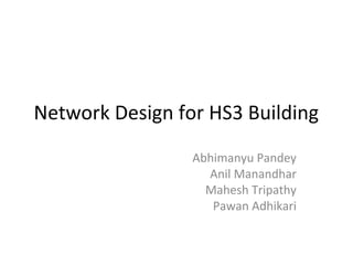 Network Design for HS3 Building
Abhimanyu Pandey
Anil Manandhar
Mahesh Tripathy
Pawan Adhikari
 