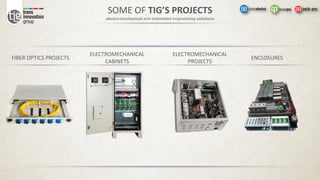 electro-mechanical and embedded engineering solutions
FIBER OPTICS PROJECTS
ELECTROMECHANICAL
CABINETS
ELECTROMECHANICAL
PROJECTS
ENCLOSURES
SOME OF TIG’S PROJECTS
 