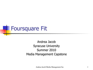 Foursquare Fit Andrea Jacob Syracuse University Summer 2010 Media Management Capstone 
