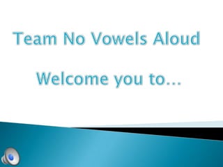 Team No Vowels Aloud  Welcome you to… 