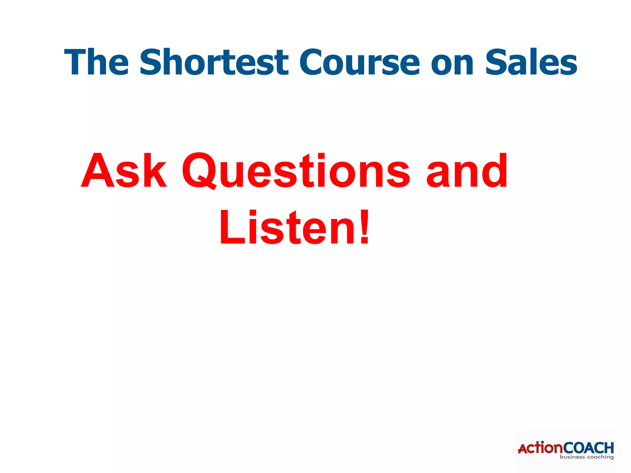 The Shortest Course on Sales


Ask Questions and
     Listen!
 