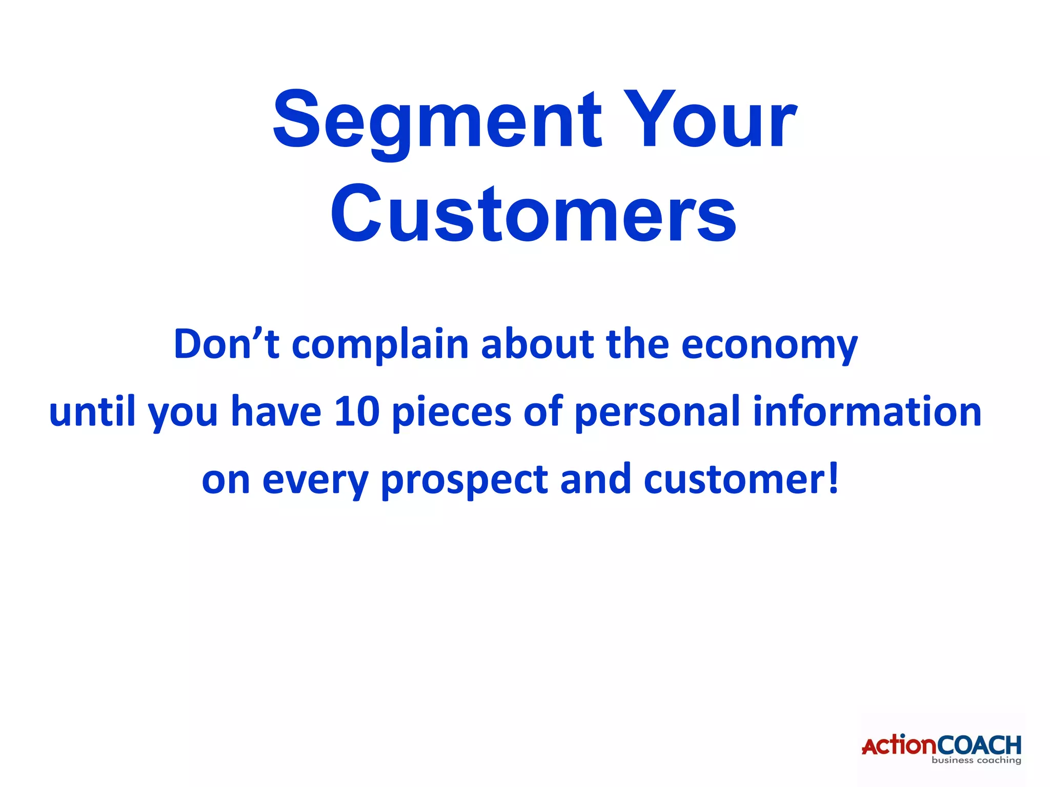 Segment Your
            Customers
       Don’t complain about the economy
until you have 10 pieces of personal information
        on every prospect and customer!
 