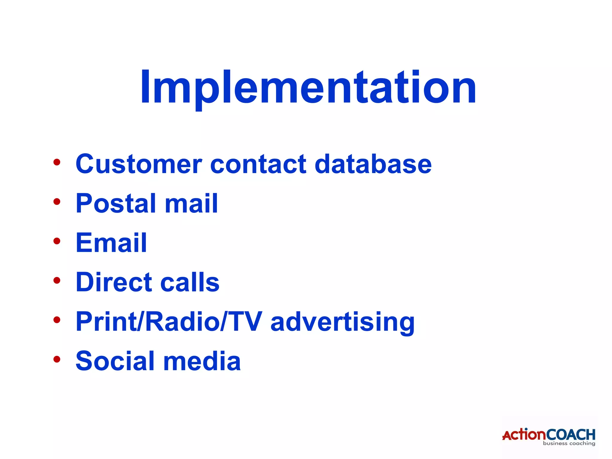 Implementation
•   Customer contact database
•   Postal mail
•   Email
•   Direct calls
•   Print/Radio/TV advertising
•   Social media
 