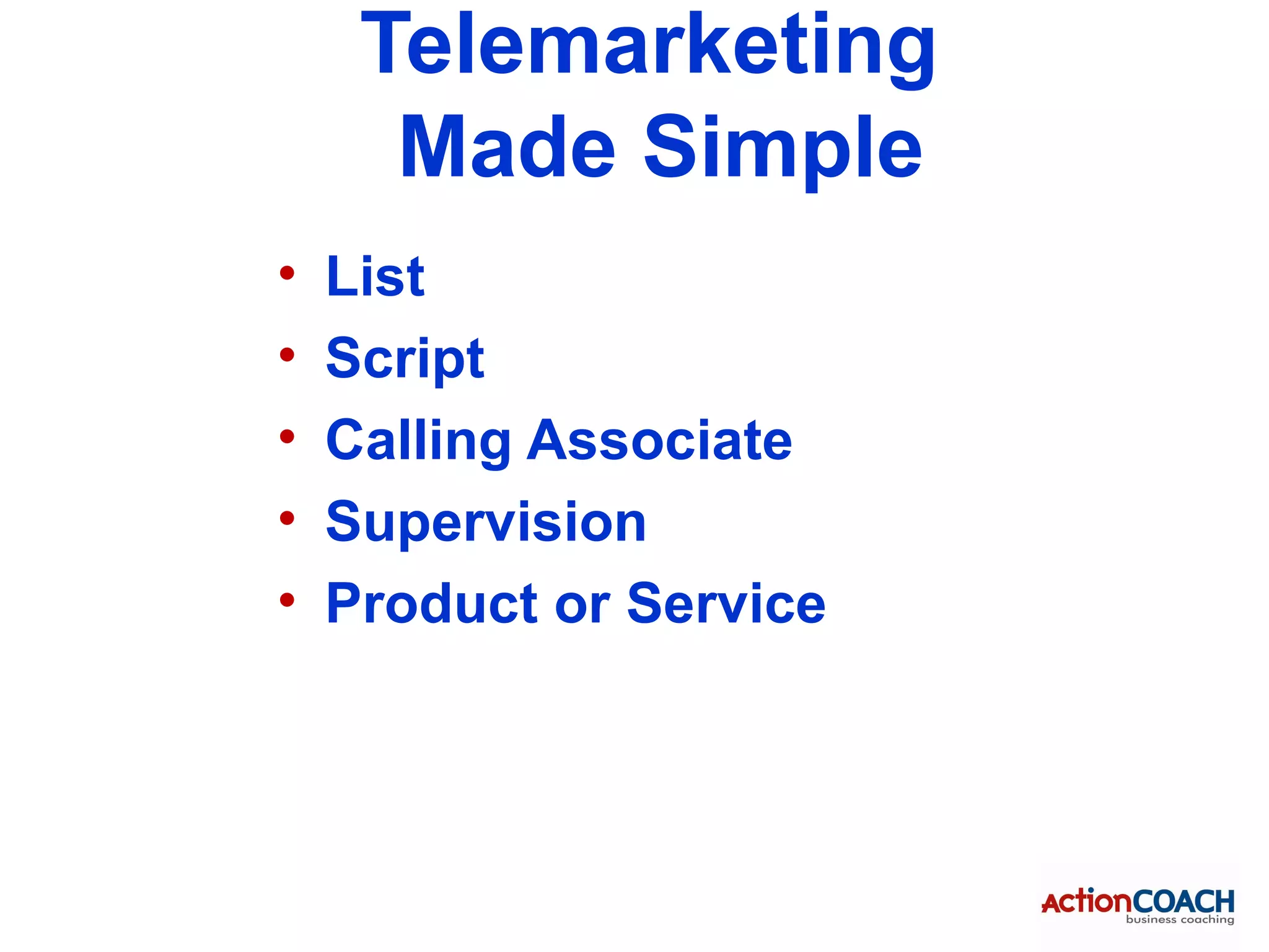 Telemarketing
      Made Simple
•   List
•   Script
•   Calling Associate
•   Supervision
•   Product or Service
 