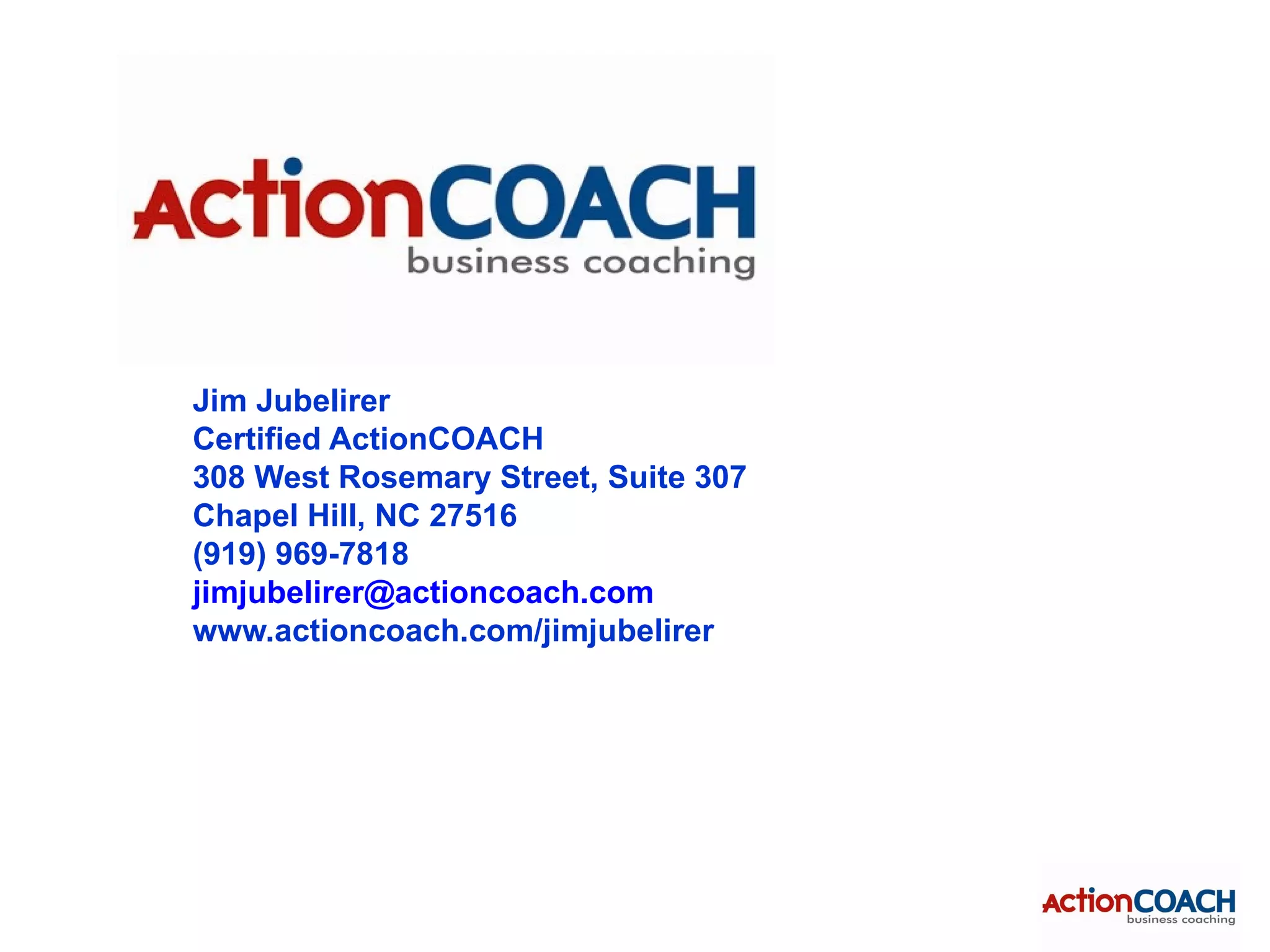Jim Jubelirer
Certified ActionCOACH
308 West Rosemary Street, Suite 307
Chapel Hill, NC 27516
(919) 969-7818
jimjubelirer@actioncoach.com
www.actioncoach.com/jimjubelirer
 
