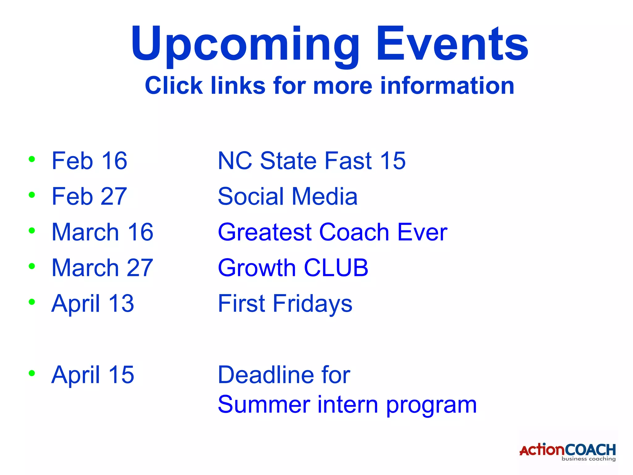 Upcoming Events
             Click links for more information


•   Feb 16         NC State Fast 15
•   Feb 27         Social Media
•   March 16       Greatest Coach Ever
•   March 27       Growth CLUB
•   April 13       First Fridays

• April 15         Deadline for
                   Summer intern program
 