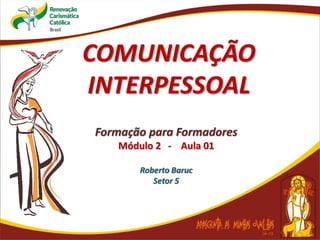 COMUNICAÇÃO
INTERPESSOAL
Formação para Formadores
Módulo 2 - Aula 01
Roberto Baruc
Setor 5
 