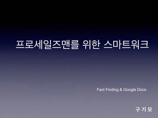 프로세일즈맨를 위한 스마트워크

Fact Finding & Google Docs

구기모

 