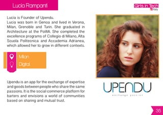 Ilaria e Giulia Mantovani
Milan
IlariaandGiuliaaretheFoundersofCorsoalto.
They are two sisters (Ilaria is 25 and Giulia is
27) and both worked in the family business.
Afterthatexperiencetheydecidedtostarttheir
own company in the fashion industry.
CorsoaltoistheveryfirstItaliandesignerfashion
boutiques aggregator. On Corsoalto you can
findthebestItaliandesignedclothesselected
by the most important fashion independent
retailers of the country. Corsoalto allows
customersfromeverywhereintheworldtoshop
as if they were walking in Italian streets.
Digital
35
 