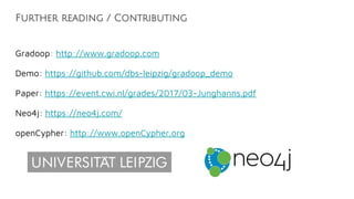 Further reading / Contributing
Gradoop: http://www.gradoop.com
Demo: https://github.com/dbs-leipzig/gradoop_demo
Paper: https://event.cwi.nl/grades/2017/03-Junghanns.pdf
Neo4j: https://neo4j.com/
openCypher: http://www.openCypher.org
 