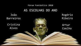 Fórum Fantástico 2018
AS ESCOLHAS DO ANO
João
Barreiros
Rogério
Ribeiro
Cristina
Alves
Artur
Coelho
 