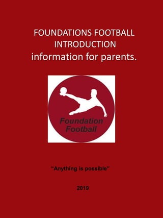 FOUNDATIONS FOOTBALL
INTRODUCTION
information for parents.
“Anything is possible”
2019
 