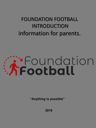 FOUNDATION FOOTBALL
INTRODUCTION
information for parents.
“Anything is possible”
2019
 