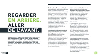 Renforcer la confiance et exploiter la
technologie sont les ambitions clés pour
2020 : accroître la confiance des
consommateurs dans leurs marques est
la priorité absolue pour les marketeurs
(note de 8,8 sur 10), puis vient le suivi
de l’utilisation des données pour créer
des expériences personnalisées pour
les consommateurs (8,7), et enfin la
maximisation des ventes sur les
marchés en ligne (7,5). Leurs principaux
défis restent la gestion efficace
d’importants volumes de données, la
compréhension de l’impact de
l’intelligence artificielle (IA) sur les
stratégies marketing.
Les marketeurs cherchent comment ne
pas se laisser dépasser par la rapidité
du changement : les marketeurs
affirment que les trois tendances
macroéconomiques les plus
importantes qui auront un impact sur le
marketing sont l’importante croissance
de l’intelligence artificielle et de
l’automatisation dans la vie des
consommateurs et dans les pratiques
de marketing (31% des répondants), la
connectivité croissante des personnes
et des appareils (30%).
Depuis cinq ans, iProspect interroge ses clients pour connaître
leurs ambitions d’une année sur l’autre, afin de les aider à
mieux se préparer aux défis à venir. Cette année, nous avons
interrogé 250 des meilleurs marketeurs dans 35 pays pour
comprendre non seulement leurs attentes pour 2020, mais
aussi leurs espoirs et leurs préoccupations pour les dix années
à venir.
Les marketeurs sont tiraillés entre ce
que dicte le secteur et leur propre
expérience de la transformation digitale
: d’après eux, le volet le plus important
d’une transformation digitale réussie
est le fait d’avoir une stratégie de
données connectée (78% des
répondants). En parallèle, définir une
stratégie claire de transformation
culturelle (69%) est la facette la plus
sous-estimée.
L’inclusivité reste plus un concept
qu’une réalité : 93% des marketeurs
pensent que le marketing inclusif est
important en tant qu’impératif moral
et/ou pour le potentiel commercial
qu’il représente. Cependant, dans la
pratique, moins de 10% des analyses
sont dédiées à l’inclusivité dans le
cadre du développement de produits
et de campagnes marketing.
Les nouveaux modèles de commerce
font tourner la tête : un marketeur sur
quatre est convaincu que les
abonnements pourraient représenter
plus de 20% de ses revenus d’ici cinq
ans. De plus, moins de la moitié
déclarent qu’ils n’ont pas l’intention de
s’impliquer ou d’augmenter leurs
sources de revenus via le commerce de
de seconde main dans les cinq
prochaines années.
REGARDER
EN ARRIERE.
ALLER
DE L’AVANT.
 