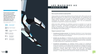 L E S M A C H I N E S A U
P O U V O I R ?
Faire ce que les machines ne savent pas faire
Jusqu'à présent, les craintes des marketeurs de se retrouver moins utiles une fois que les
algorithmes maîtriseront les chiffres se sont révélées infondées. Les compétences pour
faire du marketing et pour écrire du code sont très distinctes et la plupart du temps, les
médias s'avèrent obstinément complexes. Les machines sont douées pour les tâches
compliquées (par exemple, résoudre des équations), mais il leur est pratiquement
impossible de comprendre les nuances et les exceptions.
Libérés des tâches répétitives, les marketeurs pourront se concentrer sur ce que les
humains font le mieux : contextualiser les données dont ils disposent pour mettre les
chiffres en perspective, faire preuve d'empathie pour comprendre d'où viennent les
blocages des consommateurs et utiliser leur imagination et leur expérience du monde réel
pour développer de nouvelles solutions.
Préparer le personnel à l’avenir
• Compétences humaines avancées: Les entreprises chercheront à nourrir des penseurs
curieux et collaboratifs, qui sont devenus plus importants que jamais pour faire avancer
le programme d’innovation de l’entreprise.
• Véritable sens des affaires: Le marketing sera de plus en plus sollicité pour informer
d’autres parties de l’entreprise, y compris le développement de produits, la tarification
et la technologie. Il est donc crucial pour le marketeur de demain de bien comprendre
le modèle opérationnel et l’organisation de l’entreprise.
• Compétences technologiques: Les marketeurs devront acquérir les compétences
requises pour interpréter les données nécessaires à la prise de décisions commerciales.
Il n’est pas surprenant que les profils les plus recherchés pour compléter les équipes
marketing au cours des cinq prochaines années soient les data scientists and data
analysts.139 L’industrie assiste déjà à l’arrivée de profils issus d’entreprises
technologiques, qui aident les marketeurs à passer de plans grandioses à des modèles
pratiques — un signe important de la maturité de l’industrie, qui doit être salué.
 