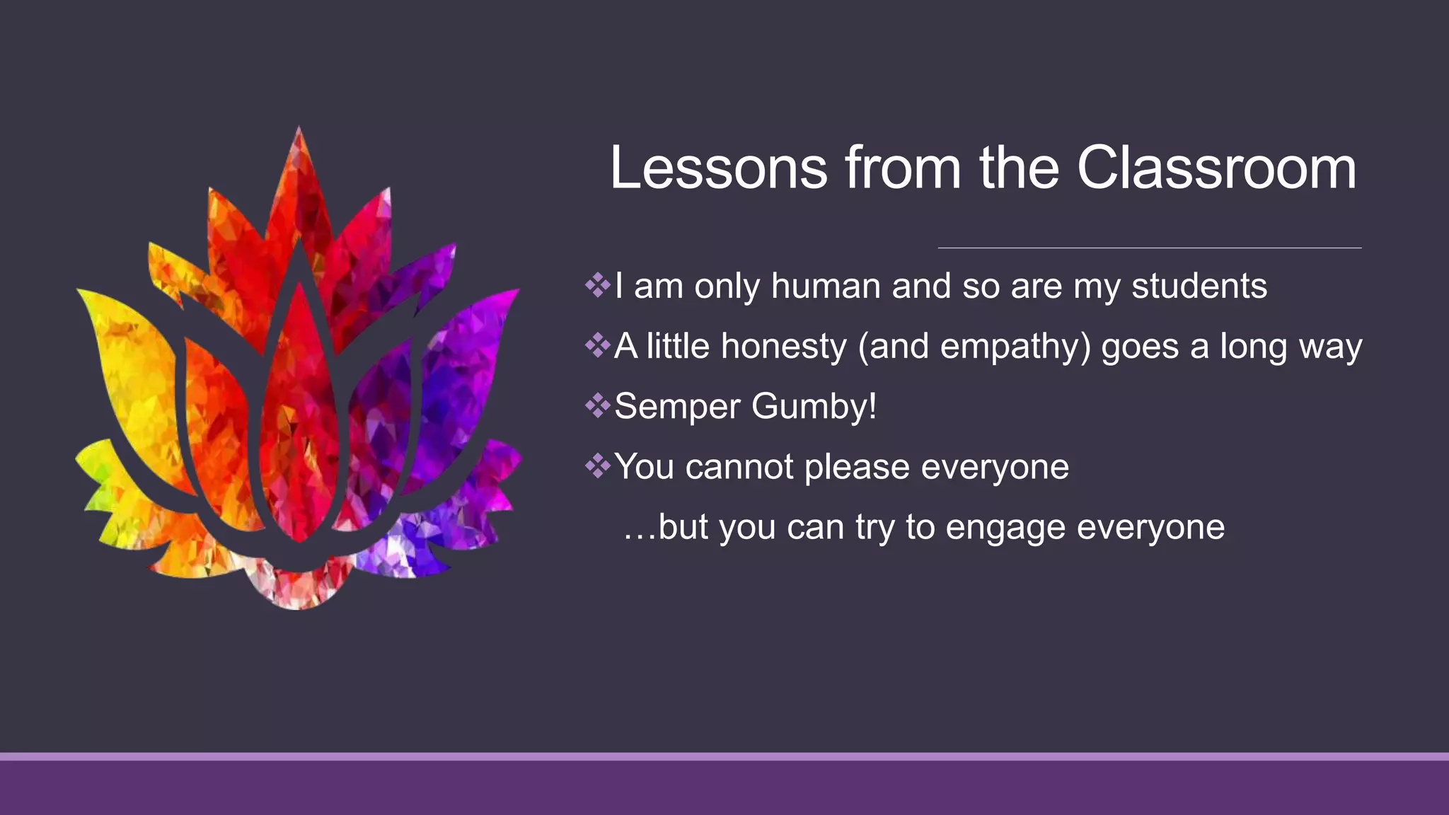 Lessons from the Classroom
I am only human and so are my students
A little honesty (and empathy) goes a long way
Semper Gumby!
You cannot please everyone
…but you can try to engage everyone
 