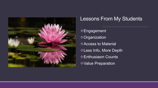 Lessons From My Students
Engagement
Organization
Access to Material
Less Info, More Depth
Enthusiasm Counts
Value Preparation
 