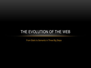From Static to Semantic in Three Big Steps
THE EVOLUTION OF THE WEB
 