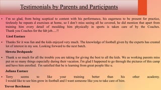 Testimonials by Parents and Participants
 I’m so glad, from being sceptical to content with his performance, his eagernes...
