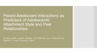 Parent-Adolescent Interactions as
Predictors of Adolescents’
Attachment Style and Peer
Relationships
Kindsey Smith, Jordan Charles, Chris Baccile, and J. Kelly McCoy
Brigham Young University - Idaho
 