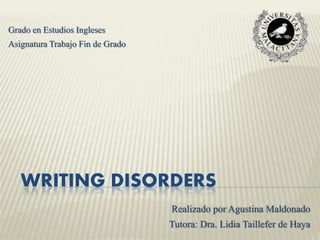 WRITING DISORDERS
Realizado por Agustina Maldonado
Tutora: Dra. Lidia Taillefer de Haya
Grado en Estudios Ingleses
Asignatura Trabajo Fin de Grado
 