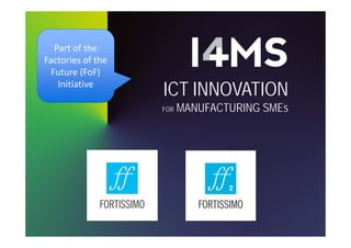 ICT INNOVATION
FOR MANUFACTURING SMEs
Part of the 
Factories of the 
Future (FoF) 
Initiative
 