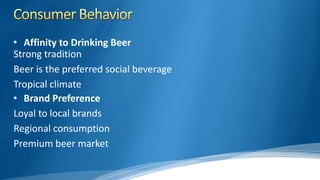 • Affinity to Drinking Beer
Strong tradition
Beer is the preferred social beverage
Tropical climate
• Brand Preference
Loyal to local brands
Regional consumption
Premium beer market
 