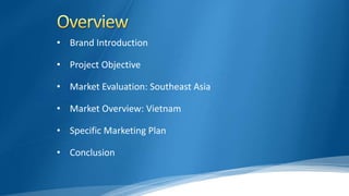 • Brand Introduction
• Project Objective
• Market Evaluation: Southeast Asia
• Market Overview: Vietnam
• Specific Marketing Plan
• Conclusion
 