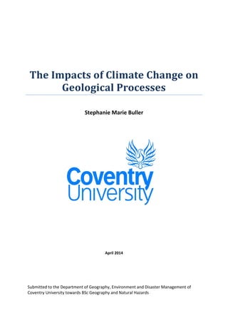 April 2014
The Impacts of Climate Change on
Geological Processes
Stephanie Marie Buller
Submitted to the Department of Geography, Environment and Disaster Management of
Coventry University towards BSc Geography and Natural Hazards
 