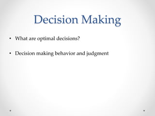 Decision Making
• What are optimal decisions?
• Decision making behavior and judgment
 