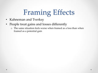 Framing Effects
• Kahneman and Tverksy
• People treat gains and losses differently
o The same situation feels worse when framed as a loss than when
framed as a potential gain
 