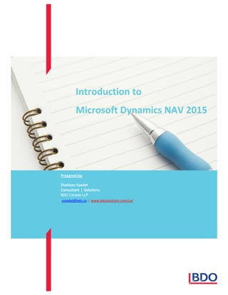 Introduction to
Microsoft Dynamics NAV 2015
Prepared by:
Shahbaz Saadat
Consultant | Solutions
BDO Canada LLP
ssaadat@bdo.ca | www.bdosolutions.com/ca/
 