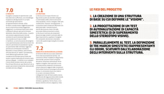 7.0
Il Progetto
                                                     7.1
                                                     la Struttura
                                                                                                           LE FaSi DEL proGEtto
Il progetto si propone di sperimentare, sulle
basi della ricerca affrontata, una metodologia
                                                     La Struttura ha lo scopo di fornire una
                                                     figurazione quanto più possibile variegata
                                                                                                           1. La CrEaZionE Di una Struttura
di approccio alla figurazione in cui siano
contrastati gli automatismi
                                                     e contemplativa delle unità di costruzione
                                                     visiva (quadrato, cerchio, triangolo; nelle varie
                                                                                                           Di BaSE Su Cui DEFinirE LE “viSioni”.
di rappresentazione mentale, al fine                 combinazioni, rotazioni, sovrapposizioni...)
di indurre una percezione soggettiva partendo
da uno schema fisso di base (oggettivo/
                                                     e che possa essere la base per effettuare una
                                                     definizione delle "sinestetizzazioni",
                                                                                                           2. La proGEttaZionE Di un tESt
soggettivo). La sinestesia di percezioni visive
e olfattive è utile per spezzare la funzione
                                                     nonché dei processo univoci che dalla
                                                     percezione olfattiva evocano la visione.
                                                                                                           Di autovaLutaZionE Di CapaCità
denotativo-descrittiva della visione, in quanto      La Struttura è costituita da componenti               SinEStEtiCa (o Di SupEraMEnto
non esistono rappresentazioni mentali
condivise (e quindi stereotipi) degli odori,
                                                     dinamiche degli scheletri costitutivi delle tre
                                                     figure base (cerchio, quadrato e triangolo).          DELLo StErEotipo viSivo).
non essendo essi di natura visibile                  Per componenti dinamiche si intendono
e manifesta. La concretizzazione del progetto        i vertici del quadrato (già triangoli) e le sezioni
è una sperimentazione sotto forma di test che        del cerchio.                                          3. paraLLELaMEntE aL tESt, La DEFiniZionE
indurrà e permetterà di autovalutare il grado
                                                                                                           Di trE MarChi SinEStEtiCi rapprESEntanti
di superamento dello stereotipo raggiunto
attraverso la stimolazione sinestetica.
Attivando un imput olfattivo, sarà richiesto
                                                     7.2                                                   GLi oDori, SCaturiti DaLL’ELaBoraZionE
al fruitore del test di “vedere” (considerando,
come abbiamo già analizzato, quano
                                                     moDalItà DI coStruzIone Della VISIone
                                                     Gli elementi della Struttura sono andamenti           DEGLi intErvEnti SuLLa Struttura.
complessa ed articolata possa essere tale            ritmici dati essenzialmente da linee, che
azione e quante implicazioni di concetto siano       consentono infinite modalità di collegamento
ad essa collegate...) e definire tra le molteplici   attenzionale: possono essere composte,
e forse infinite tensioni interne allo schema        attraverso i dinamismi attenzionali, forme
fisso di base (Struttura), quei dinamismi che la     regolari o irregolari, linee spezzate o curve
propria percezione (componente attenzionale)         o semplicemente andamenti che possono
considera ad esso collegati.                         essere solamente suggeriti dalle componenti
                                                     fisiche della Struttura e prolungarsi all’esterno
                                                     di essa. In conclusione essa è una matrice
                                                     in cui sono in tensione le forme.
                                                     I collegamenti insiti all’interno dello schema
                                                     obbidiscono alle leggi percettive della Gestalt,
                                                     che inducono la riconoscibilità attraverso
                                                     vicinanza, ugualianza, forma chiusa, curva
                                                     buona o destino comune, pregnanza, moto


88 |         FF3300 | graFIca / PercezIone: Sinestesie olfattive
 