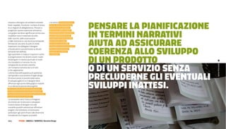 Pensare La PianiFiCazione
trovano a interagire con ambienti estranei:       e ai servizi. Il mio obiettivo è
hotel, ospedali, ma anche i camerini di prova     fare in modo che l’universo
di un negozio di abbigliamento. Provare a         narrativo di un prodotto



                                                                                     in Termini narraTivi
progettare queste esperienze attraverso           diventi una delle variabili
una griglia narrativa significa per prima cosa    sensibili della progettazione,
modellare tutto il materiale raccolto             uno degli elementi in cui,



                                                                                     aiuTa ad assiCurare
dalle ricerche, dalle osservazione                esattamente come accade
e dalle interviste in una struttura temporale     per le forme, i colori
formata da una serie di punti di snodo            e le misure, è possibile



                                                                                     Coerenza aLLo sviLuPPo
importanti che obbligano il designer              intravedere strutture e regole
a focalizzare la sua attenzione su alcune         che chiedono di essere
domande ben definite.                             esplorate, ponderate
Ogni questione si traduce in opzioni e scelte     e calibrate.


                                                                                     di un ProdoTTo
di progettazione che devono essere risolte
dal designer in maniera puntuale in modo
che il prodotto o il servizio che sta



                                                                                     o di un servizio senza




                                                                                                                 Workshop results
sviluppando sia sempre coerente
con l’universo narrativo da cui è nato
e che rappresenta.



                                                                                     PreCLuderne gLi evenTuaLi
L’ultima fase dell’esperienza di workshop
corrisponde a una sessione di agile design
(il nome è preso in prestito dalla teoria



                                                                                     sviLuPPi inaTTesi.
di sviluppo agile) in cui il designer deve
affrontare ogni punto della griglia e tradurlo
in un elemento preciso del progetto.
Non si tratta di disegnare interamente
il prodotto o il servizio ma di oggettivare
una serie di elementi che possono stimolare
la progettazione successiva.
La narrazione non è l’unico o il migliore
strumento per strutturare e sviluppare
il nostro lavoro di designer ma solo
una delle possibili soluzioni per affrontare
progetti che richiedono un’attenzione
particolare agli utenti finali e alle dinamiche
immateriali che li legano ai prodotti

124 |        FF3300 | graFIca / SemIotIca: narrative Design
 