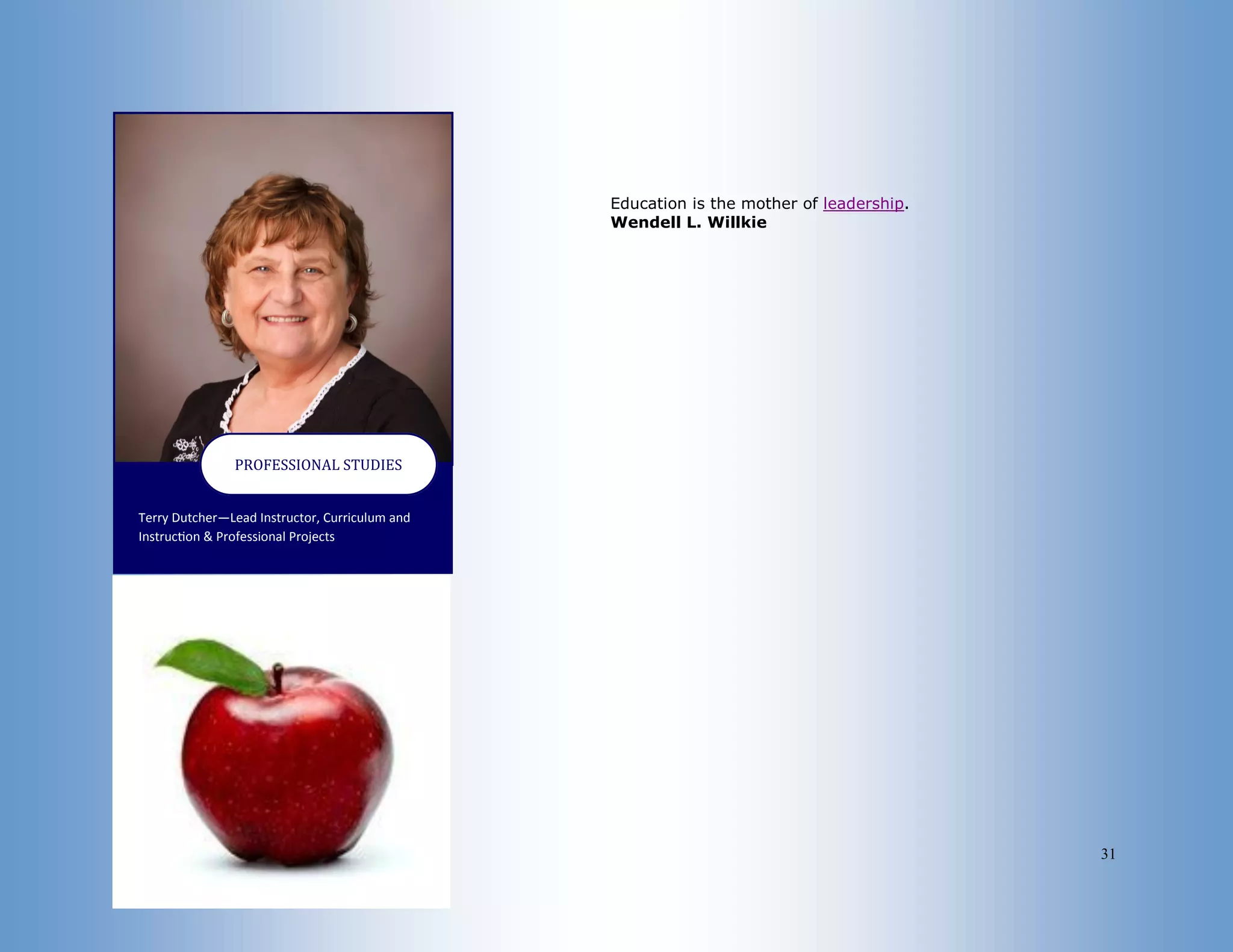 31
Terry Dutcher—Lead Instructor, Curriculum and
Instruction & Professional Projects
PROFESSIONAL STUDIES
Education is the mother of leadership.
Wendell L. Willkie
 