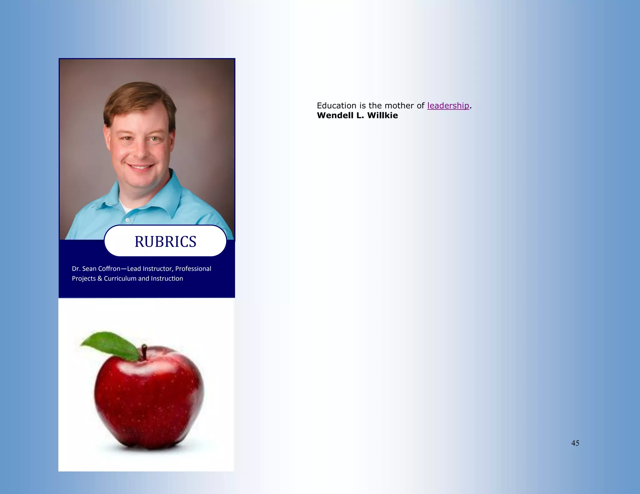 45
Dr. Sean Coffron—Lead Instructor, Professional
Projects & Curriculum and Instruction
RUBRICS
Education is the mother of leadership.
Wendell L. Willkie
 