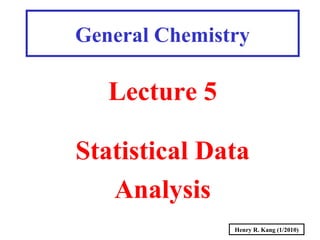 Henry R. Kang (1/2010)
General Chemistry
Lecture 5
Statistical Data
Analysis
 