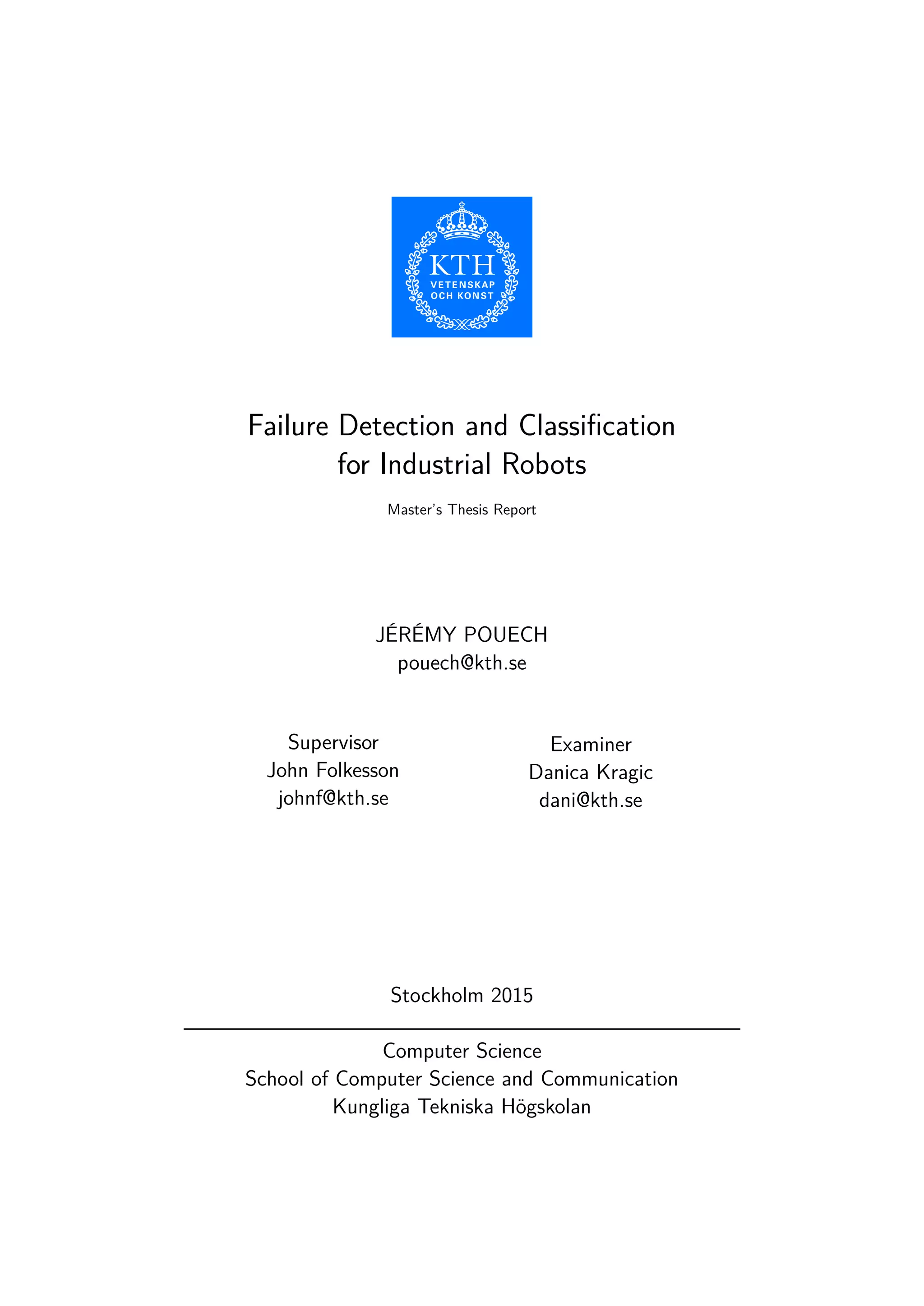Failure Detection and Classiﬁcation
for Industrial Robots
Master’s Thesis Report
JÉRÉMY POUECH
pouech@kth.se
Supervisor
John Folkesson
johnf@kth.se
Examiner
Danica Kragic
dani@kth.se
Stockholm 2015
Computer Science
School of Computer Science and Communication
Kungliga Tekniska Högskolan
 