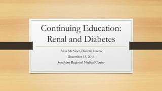 Continuing Education:
Renal and Diabetes
Alisa McAleer, Dietetic Intern
December 15, 2014
Southern Regional Medical Center
 