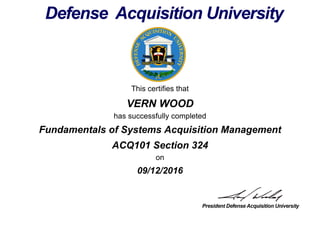 This certifies that
VERN WOOD
has successfully completed
ACQ101 Section 324
on
09/12/2016
Fundamentals of Systems Acquisition Management
 